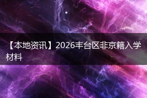 【本地资讯】2026丰台区非京籍入学材料