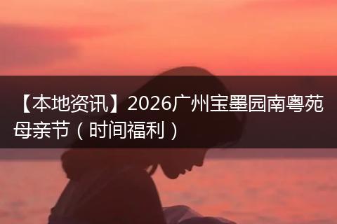 【本地资讯】2026广州宝墨园南粤苑母亲节（时间福利）
