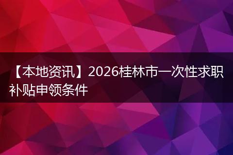 【本地资讯】2026桂林市一次性求职补贴申领条件