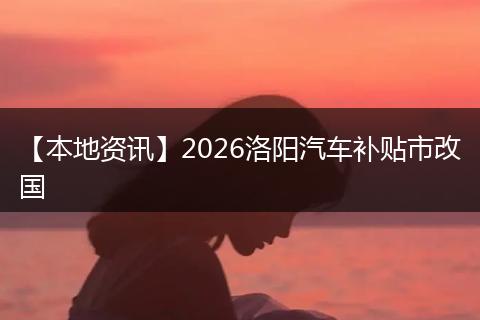 【本地资讯】2026洛阳汽车补贴市改国