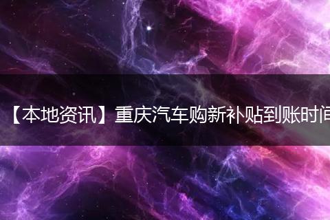 【本地资讯】重庆汽车购新补贴到账时间