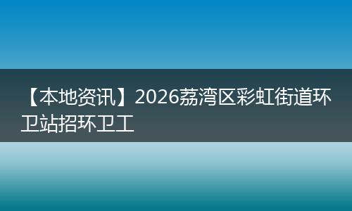 【本地资讯】2026荔湾区彩虹街道环卫站招环卫工