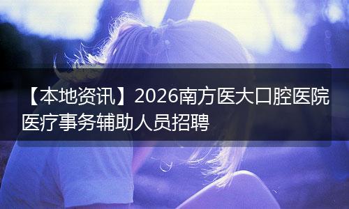 【本地资讯】2026南方医大口腔医院医疗事务辅助人员招聘
