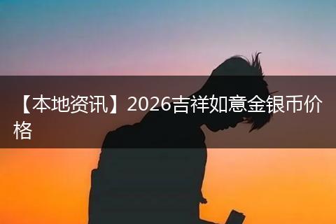 【本地资讯】2026吉祥如意金银币价格