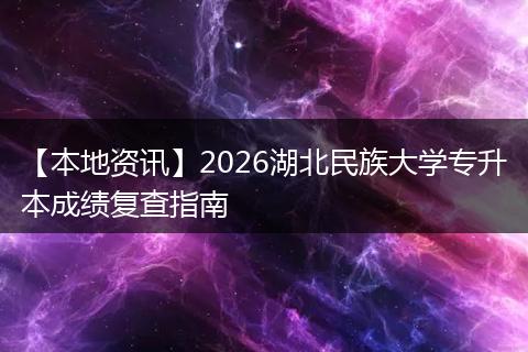 【本地资讯】2026湖北民族大学专升本成绩复查指南