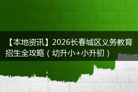 【本地资讯】2026长春城区义务教育招生全攻略（幼升小+小升初）