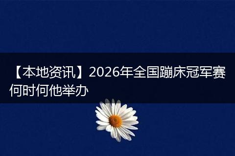 【本地资讯】2026年全国蹦床冠军赛何时何他举办