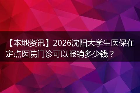 【本地资讯】2026沈阳大学生医保在定点医院门诊可以报销多少钱？
