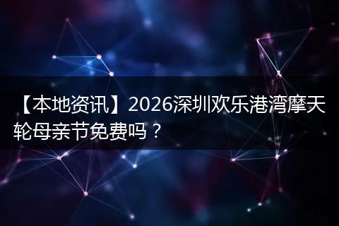 【本地资讯】2026深圳欢乐港湾摩天轮母亲节免费吗？