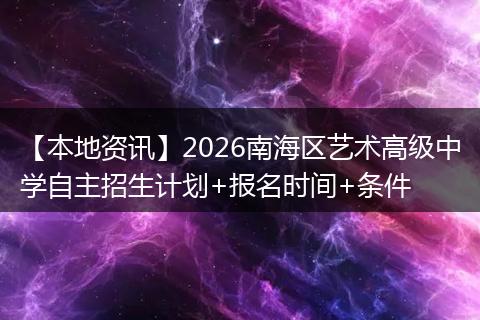 【本地资讯】2026南海区艺术高级中学自主招生计划+报名时间+条件