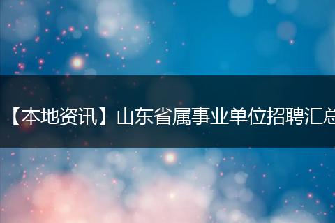 【本地资讯】山东省属事业单位招聘汇总