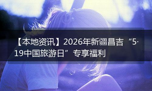 【本地资讯】2026年新疆昌吉“5·19中国旅游日”专享福利