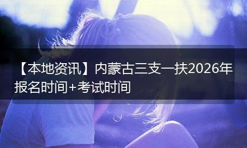 【本地资讯】内蒙古三支一扶2026年报名时间+考试时间