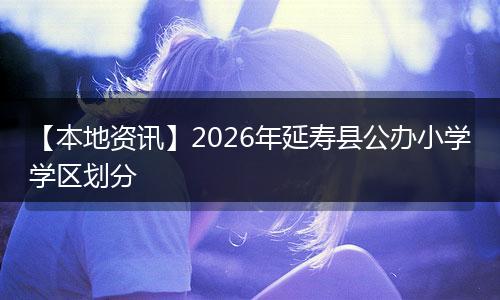 【本地资讯】2026年延寿县公办小学学区划分
