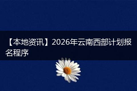 【本地资讯】2026年云南西部计划报名程序