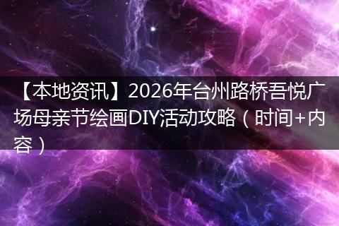 【本地资讯】2026年台州路桥吾悦广场母亲节绘画DIY活动攻略（时间+内容）