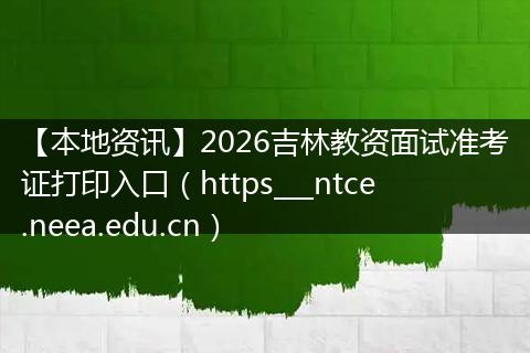 【本地资讯】2026吉林教资面试准考证打印入口（https___ntce.neea.edu.cn）