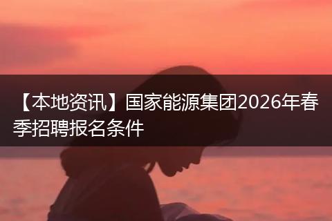 【本地资讯】国家能源集团2026年春季招聘报名条件