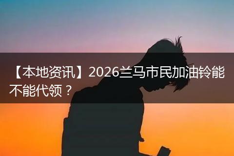 【本地资讯】2026兰马市民加油铃能不能代领？
