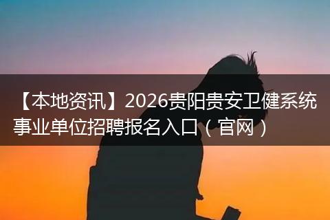 【本地资讯】2026贵阳贵安卫健系统事业单位招聘报名入口（官网）