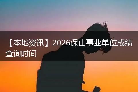 【本地资讯】2026保山事业单位成绩查询时间