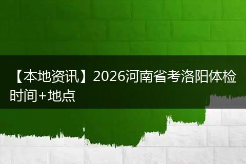 【本地资讯】2026河南省考洛阳体检时间+地点