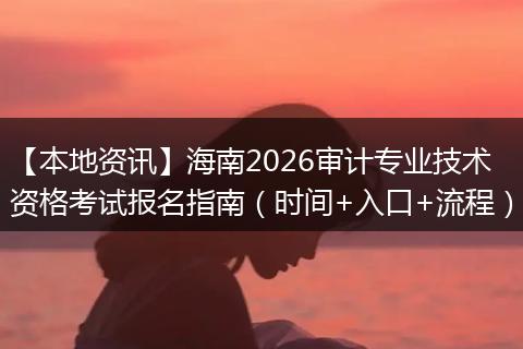 【本地资讯】海南2026审计专业技术资格考试报名指南（时间+入口+流程）