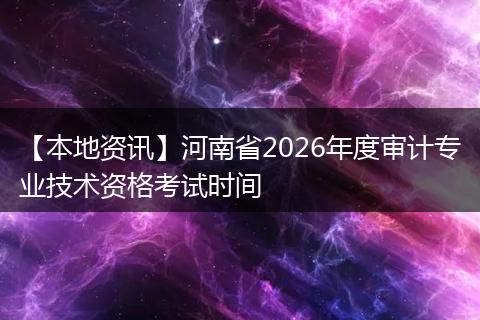 【本地资讯】河南省2026年度审计专业技术资格考试时间