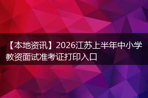 【本地资讯】2026江苏上半年中小学教资面试准考证打印入口