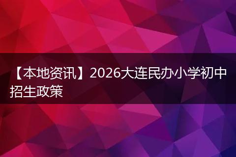 【本地资讯】2026大连民办小学初中招生政策