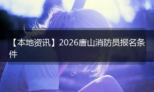 【本地资讯】2026唐山消防员报名条件