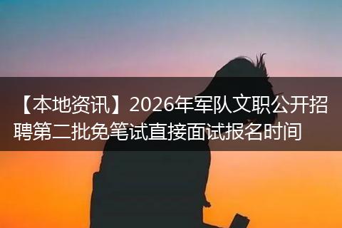 【本地资讯】2026年军队文职公开招聘第二批免笔试直接面试报名时间