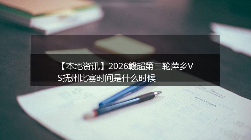 【本地资讯】2026赣超第三轮萍乡VS抚州比赛时间是什么时候