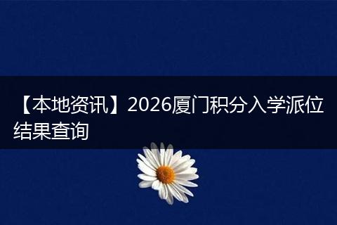 【本地资讯】2026厦门积分入学派位结果查询