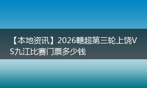 【本地资讯】2026赣超第三轮上饶VS九江比赛门票多少钱
