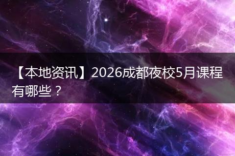 【本地资讯】2026成都夜校5月课程有哪些？