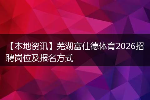 【本地资讯】芜湖富仕德体育2026招聘岗位及报名方式