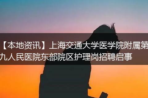 【本地资讯】上海交通大学医学院附属第九人民医院东部院区护理岗招聘启事