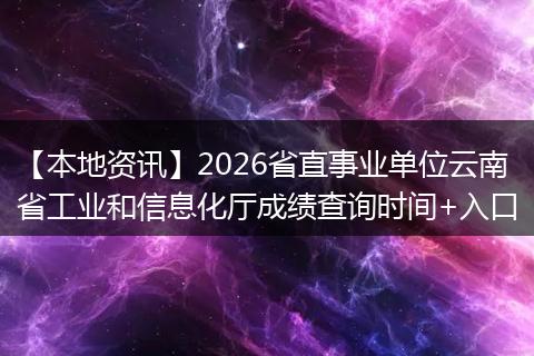 【本地资讯】2026省直事业单位云南省工业和信息化厅成绩查询时间+入口