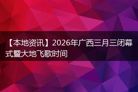 【本地资讯】2026年广西三月三闭幕式暨大地飞歌时间