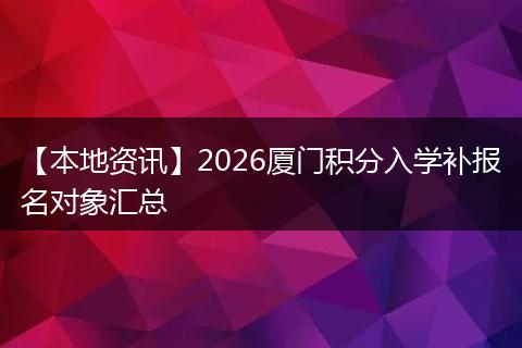 【本地资讯】2026厦门积分入学补报名对象汇总