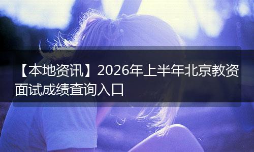 【本地资讯】2026年上半年北京教资面试成绩查询入口