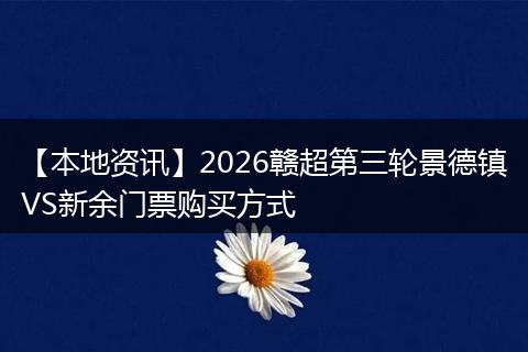 【本地资讯】2026赣超第三轮景德镇VS新余门票购买方式