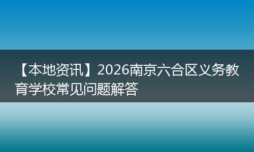 【本地资讯】2026南京六合区义务教育学校常见问题解答