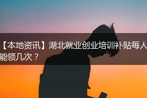 【本地资讯】湖北就业创业培训补贴每人能领几次？