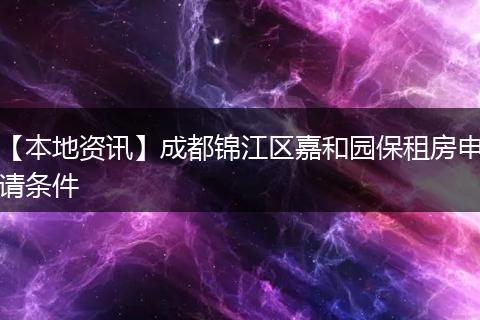 【本地资讯】成都锦江区嘉和园保租房申请条件