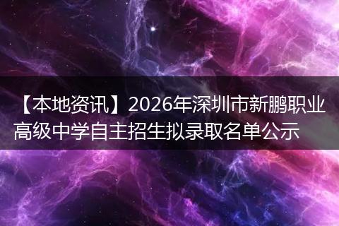 【本地资讯】2026年深圳市新鹏职业高级中学自主招生拟录取名单公示
