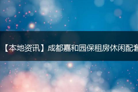【本地资讯】成都嘉和园保租房休闲配套