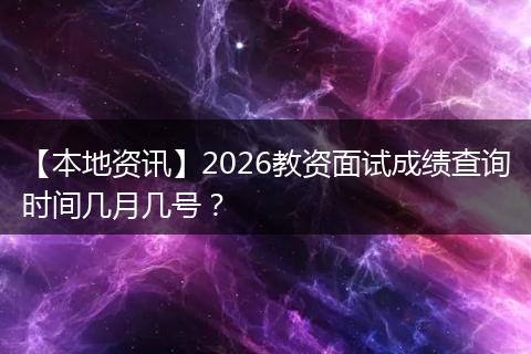 【本地资讯】2026教资面试成绩查询时间几月几号？