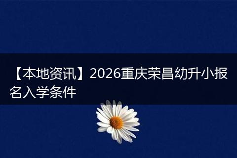 【本地资讯】2026重庆荣昌幼升小报名入学条件